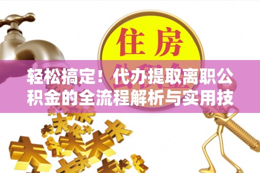 花溪轻松搞定！代办提取离职公积金的全流程解析与实用技巧