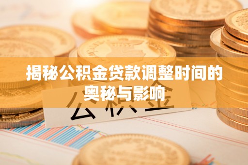 花溪揭秘公积金贷款调整时间的奥秘与影响