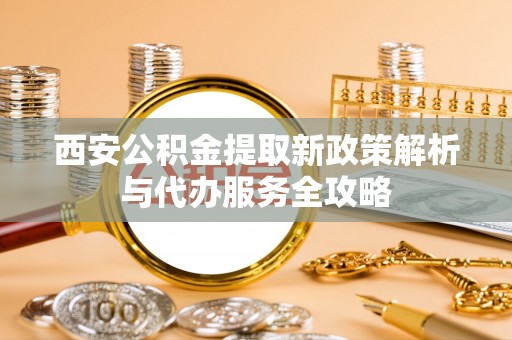 花溪西安公积金提取新政策解析与代办服务全攻略