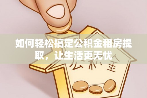 花溪如何轻松搞定公积金租房提取，让生活更无忧