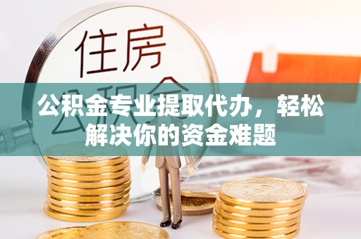 花溪公积金专业提取代办，轻松解决你的资金难题