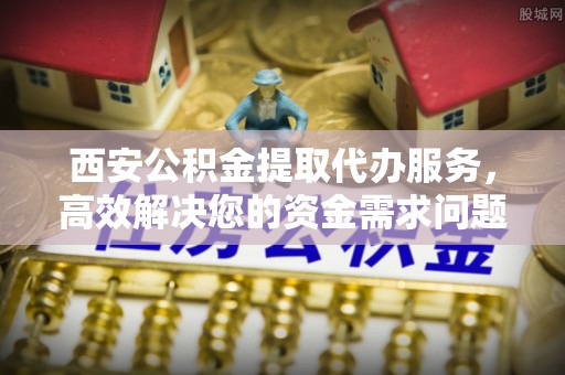 花溪西安公积金提取代办服务，高效解决您的资金需求问题