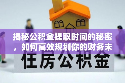 花溪揭秘公积金提取时间的秘密，如何高效规划你的财务未来