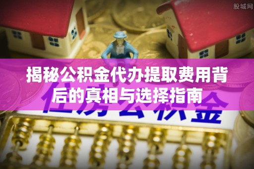 花溪揭秘公积金代办提取费用背后的真相与选择指南