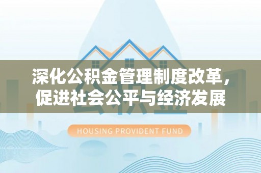 花溪深化公积金管理制度改革，促进社会公平与经济发展