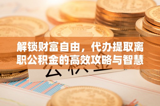 花溪解锁财富自由，代办提取离职公积金的高效攻略与智慧选择
