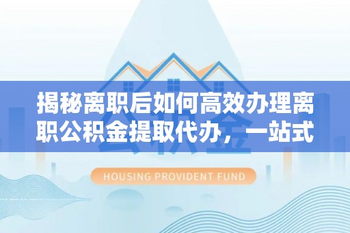 花溪揭秘离职后如何高效办理离职公积金提取代办，一站式服务全解析