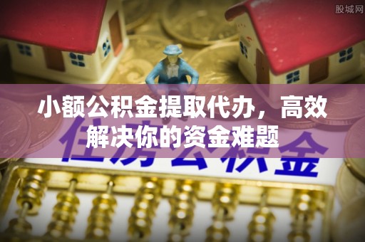 花溪小额公积金提取代办，高效解决你的资金难题