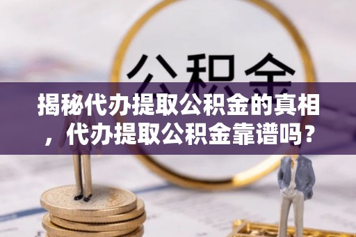 花溪揭秘代办提取公积金的真相，代办提取公积金靠谱吗？