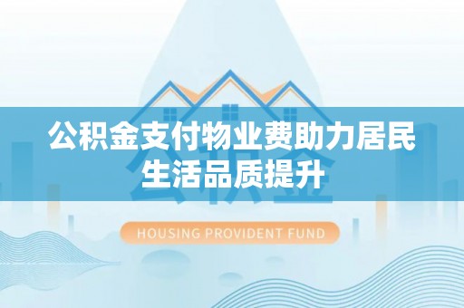 花溪公积金支付物业费助力居民生活品质提升