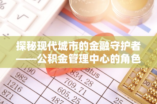 花溪探秘现代城市的金融守护者——公积金管理中心的角色与使命
