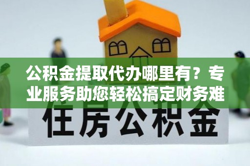 花溪公积金提取代办哪里有？专业服务助您轻松搞定财务难题