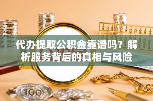 花溪代办提取公积金靠谱吗？解析服务背后的真相与风险