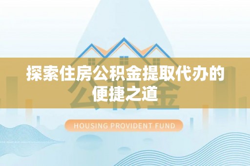 花溪探索住房公积金提取代办的便捷之道