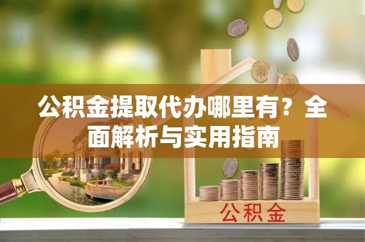 花溪公积金提取代办哪里有？全面解析与实用指南