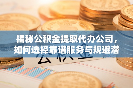 花溪揭秘公积金提取代办公司，如何选择靠谱服务与规避潜在风险