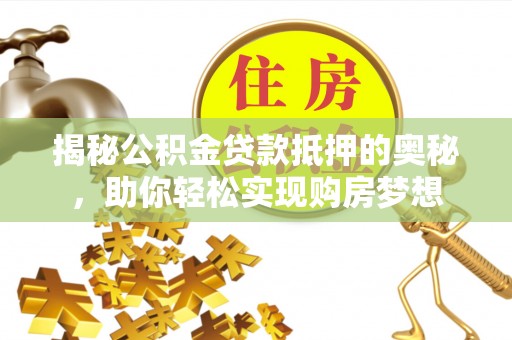 花溪揭秘公积金贷款抵押的奥秘，助你轻松实现购房梦想