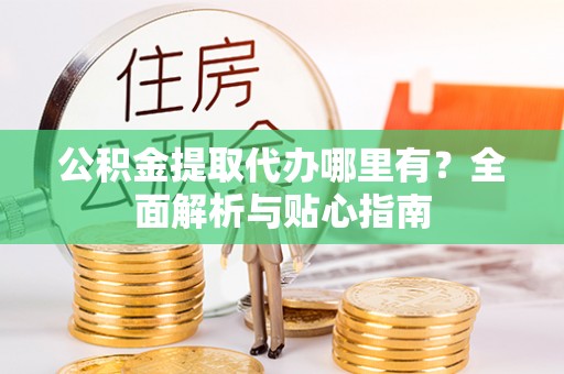 花溪公积金提取代办哪里有？全面解析与贴心指南