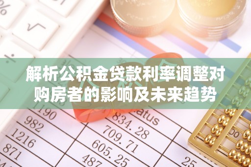 花溪解析公积金贷款利率调整对购房者的影响及未来趋势