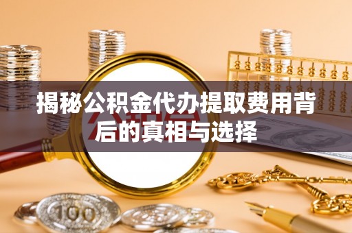 花溪揭秘公积金代办提取费用背后的真相与选择