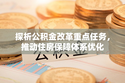 花溪探析公积金改革重点任务，推动住房保障体系优化