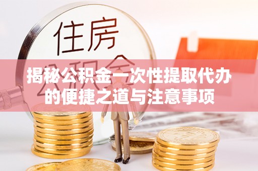 花溪揭秘公积金一次性提取代办的便捷之道与注意事项