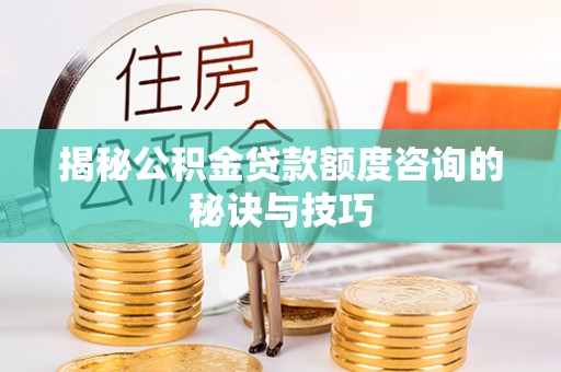 花溪揭秘公积金贷款额度咨询的秘诀与技巧