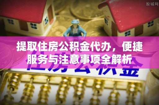 花溪提取住房公积金代办，便捷服务与注意事项全解析