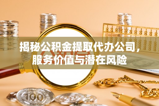 花溪揭秘公积金提取代办公司，服务价值与潜在风险