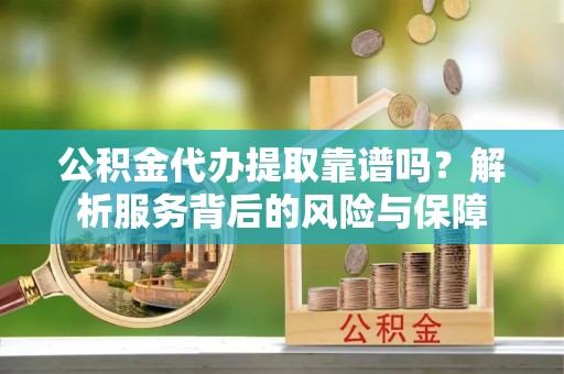 花溪公积金代办提取靠谱吗？解析服务背后的风险与保障