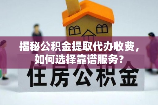 花溪揭秘公积金提取代办收费，如何选择靠谱服务？