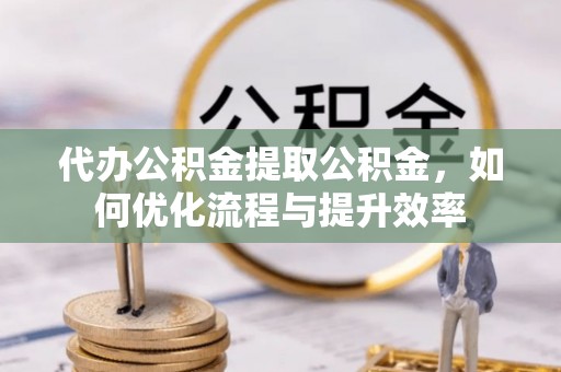 花溪代办公积金提取公积金，如何优化流程与提升效率