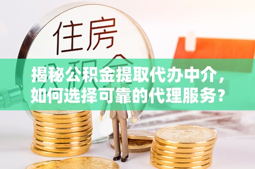 花溪揭秘公积金提取代办中介，如何选择可靠的代理服务？