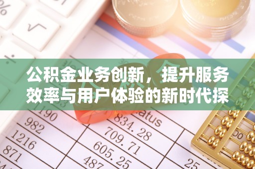 花溪公积金业务创新，提升服务效率与用户体验的新时代探索