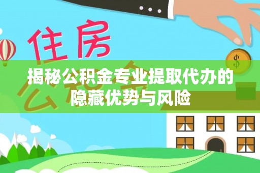 花溪揭秘公积金专业提取代办的隐藏优势与风险