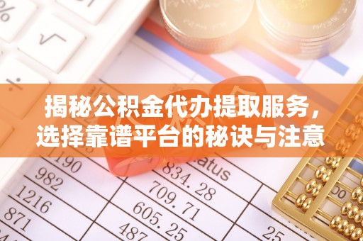 花溪揭秘公积金代办提取服务，选择靠谱平台的秘诀与注意事项