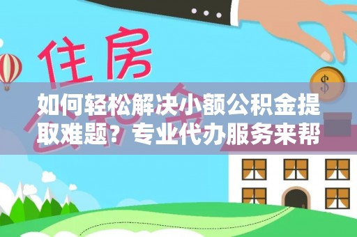 花溪如何轻松解决小额公积金提取难题？专业代办服务来帮忙