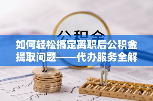 花溪如何轻松搞定离职后公积金提取问题——代办服务全解析