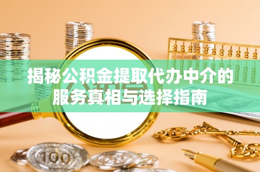 花溪揭秘公积金提取代办中介的服务真相与选择指南