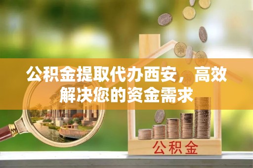 花溪公积金提取代办西安，高效解决您的资金需求
