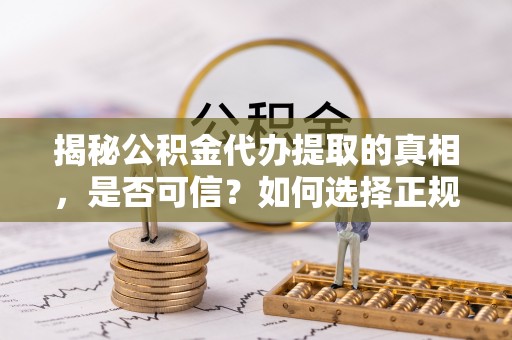 花溪揭秘公积金代办提取的真相，是否可信？如何选择正规服务？