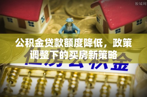 花溪公积金贷款额度降低，政策调整下的买房新策略