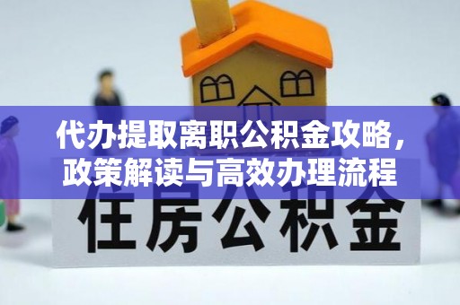 花溪代办提取离职公积金攻略，政策解读与高效办理流程