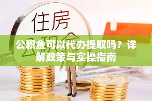 花溪公积金可以代办提取吗？详解政策与实操指南