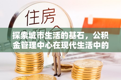 花溪探索城市生活的基石，公积金管理中心在现代生活中的重要角色
