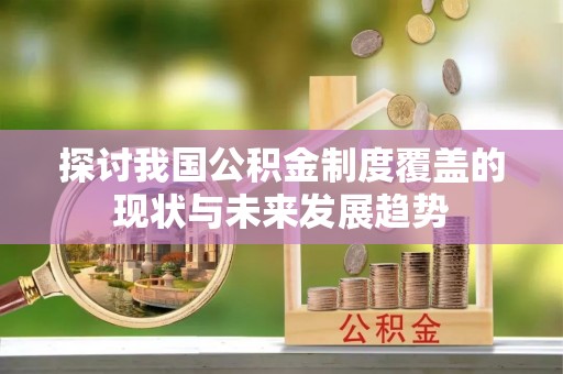 花溪探讨我国公积金制度覆盖的现状与未来发展趋势