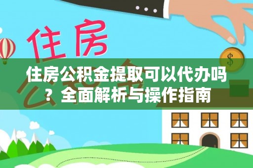 花溪住房公积金提取可以代办吗？全面解析与操作指南