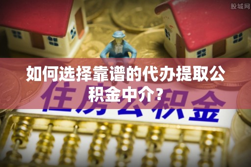 花溪如何选择靠谱的代办提取公积金中介？