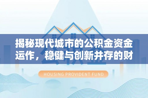 花溪揭秘现代城市的公积金资金运作，稳健与创新并存的财富管理之道