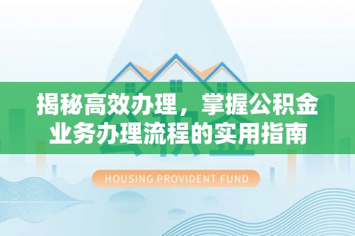 花溪揭秘高效办理，掌握公积金业务办理流程的实用指南